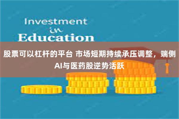 股票可以杠杆的平台 市场短期持续承压调整，端侧AI与医药股逆势活跃