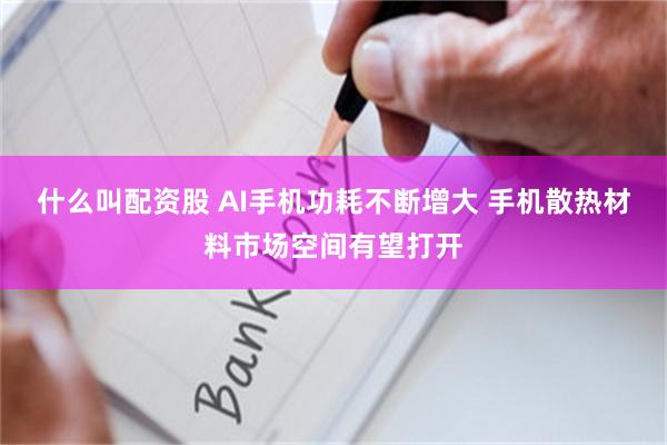 什么叫配资股 AI手机功耗不断增大 手机散热材料市场空间有望打开