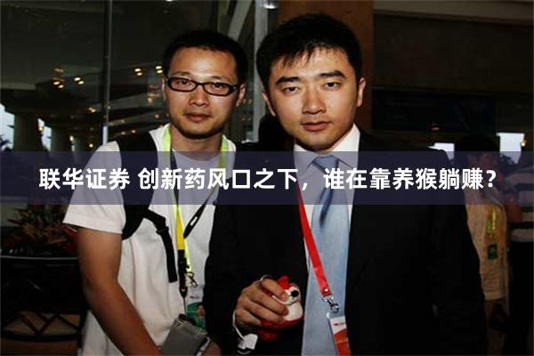 联华证券 创新药风口之下，谁在靠养猴躺赚？