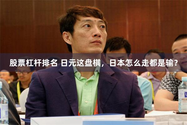 股票杠杆排名 日元这盘棋，日本怎么走都是输？