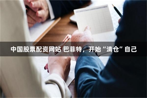 中国股票配资网站 巴菲特，开始“清仓”自己