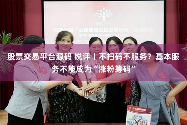 股票交易平台源码 锐评丨不扫码不服务？基本服务不能成为“涨粉筹码”