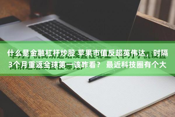 什么是金融杠杆炒股 苹果市值反超英伟达，时隔3个月重返全球第一该咋看？ 最近科技圈有个大