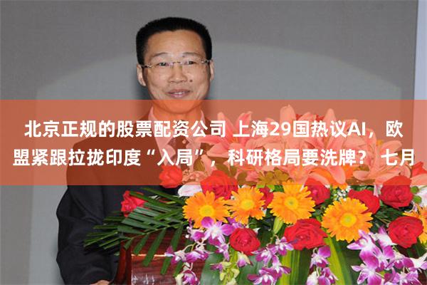 北京正规的股票配资公司 上海29国热议AI，欧盟紧跟拉拢印度“入局”，科研格局要洗牌？ 七月