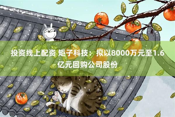 投资线上配资 矩子科技：拟以8000万元至1.6亿元回购公司股份