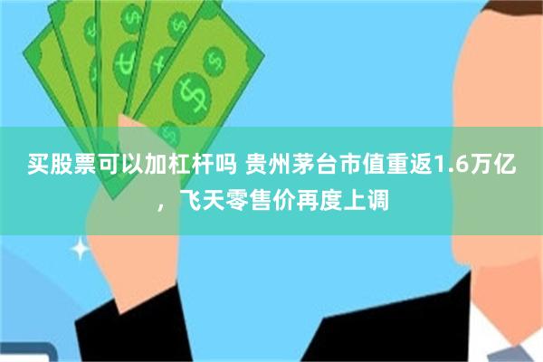 买股票可以加杠杆吗 贵州茅台市值重返1.6万亿，飞天零售价再度上调