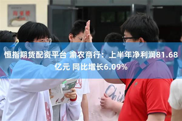 恒指期货配资平台 渝农商行：上半年净利润81.68亿元 同比增长6.09%