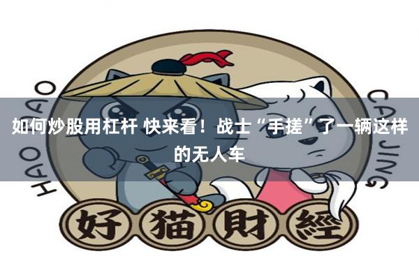 如何炒股用杠杆 快来看！战士“手搓”了一辆这样的无人车