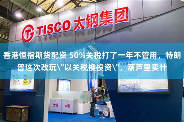 香港恒指期货配资 50%关税打了一年不管用,特朗普这次改玩