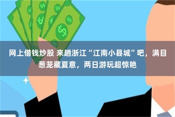 网上借钱炒股 来趟浙江“江南小县城”吧,满目葱茏藏夏意,两日游玩超惊艳