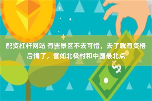 配资杠杆网站 有些景区不去可惜，去了就有资格后悔了，譬如北极村和中国最北点