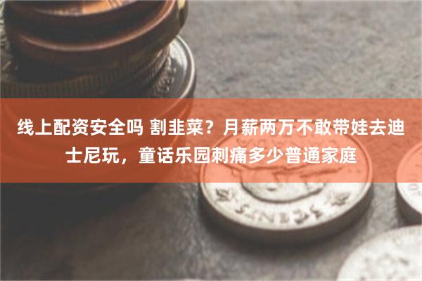 线上配资安全吗 割韭菜?月薪两万不敢带娃去迪士尼玩,童话乐园刺痛多少普通家庭