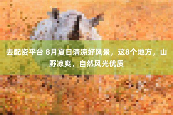 去配资平台 8月夏日清凉好风景,这8个地方,山野凉爽,自然风光优质