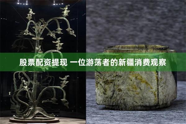 股票配资提现 一位游荡者的新疆消费观察