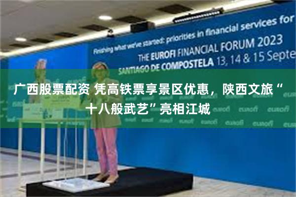 广西股票配资 凭高铁票享景区优惠,陕西文旅“十八般武艺”亮相江城