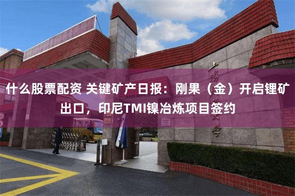 什么股票配资 关键矿产日报：刚果（金）开启锂矿出口，印尼TMI镍冶炼项目签约