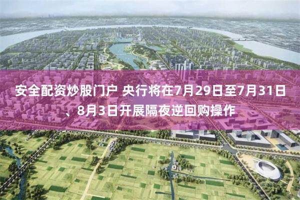 安全配资炒股门户 央行将在7月29日至7月31日、8月3日开展隔夜逆回购操作