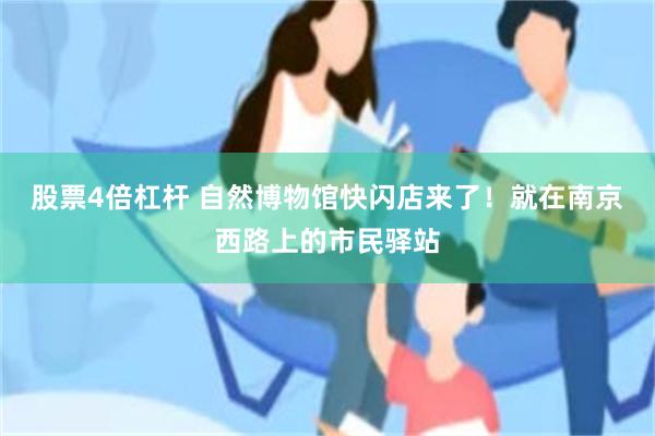 股票4倍杠杆 自然博物馆快闪店来了!就在南京西路上的市民驿站