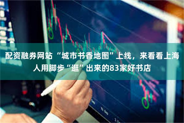 配资融券网站 “城市书香地图”上线，来看看上海人用脚步“逛”出来的83家好书店