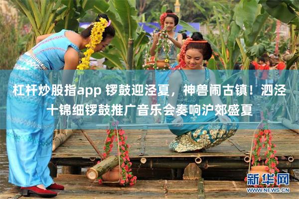 杠杆炒股指app 锣鼓迎泾夏，神兽闹古镇！泗泾十锦细锣鼓推广音乐会奏响沪郊盛夏