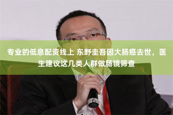 专业的低息配资线上 东野圭吾因大肠癌去世，医生建议这几类人群做肠镜筛查