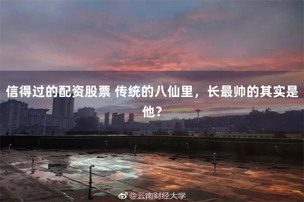信得过的配资股票 传统的八仙里，长最帅的其实是他？