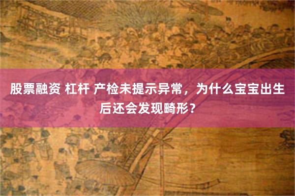 股票融资 杠杆 产检未提示异常，为什么宝宝出生后还会发现畸形？