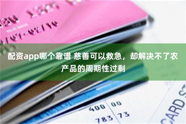 配资app哪个靠谱 慈善可以救急，却解决不了农产品的周期性过剩