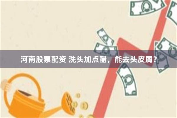 河南股票配资 洗头加点醋，能去头皮屑？