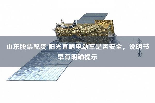 山东股票配资 阳光直晒电动车是否安全，说明书早有明确提示