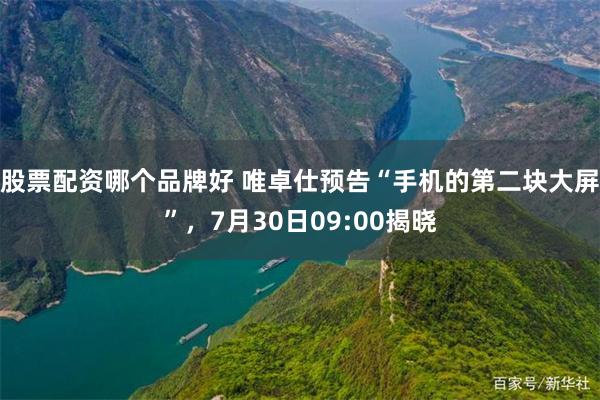 股票配资哪个品牌好 唯卓仕预告“手机的第二块大屏”，7月30日09:00揭晓