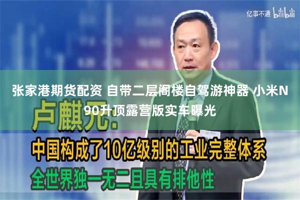 张家港期货配资 自带二层阁楼自驾游神器 小米N90升顶露营版实车曝光