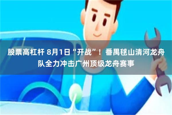股票高杠杆 8月1日“开战”！番禺毬山清河龙舟队全力冲击广州顶级龙舟赛事