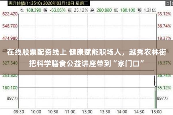 在线股票配资线上 健康赋能职场人，越秀农林街把科学膳食公益讲座带到“家门口”