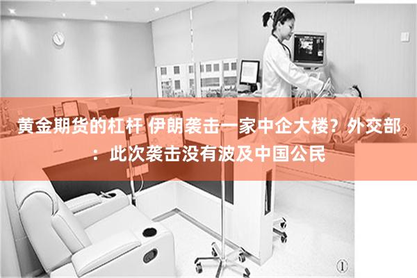 黄金期货的杠杆 伊朗袭击一家中企大楼？外交部：此次袭击没有波及中国公民