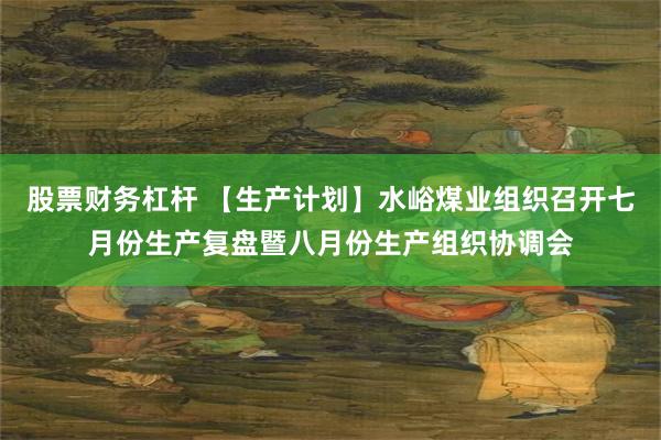 股票财务杠杆 【生产计划】水峪煤业组织召开七月份生产复盘暨八月份生产组织协调会