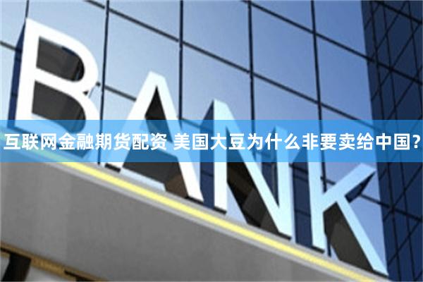 互联网金融期货配资 美国大豆为什么非要卖给中国？
