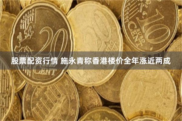 股票配资行情 施永青称香港楼价全年涨近两成