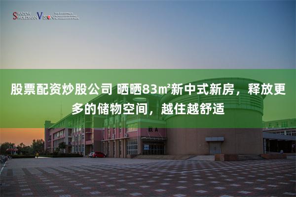 股票配资炒股公司 晒晒83㎡新中式新房，释放更多的储物空间，越住越舒适