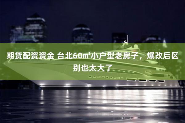 期货配资资金 台北60㎡小户型老房子，爆改后区别也太大了