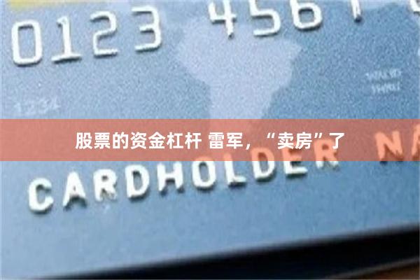 股票的资金杠杆 雷军，“卖房”了