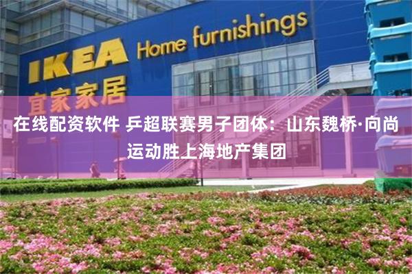 在线配资软件 乒超联赛男子团体：山东魏桥·向尚运动胜上海地产集团