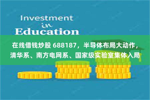 在线借钱炒股 688187，半导体布局大动作，清华系、南方电网系、国家级实验室集体入局