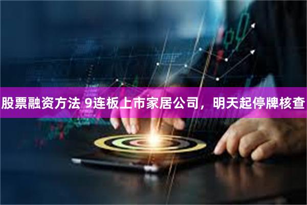 股票融资方法 9连板上市家居公司，明天起停牌核查
