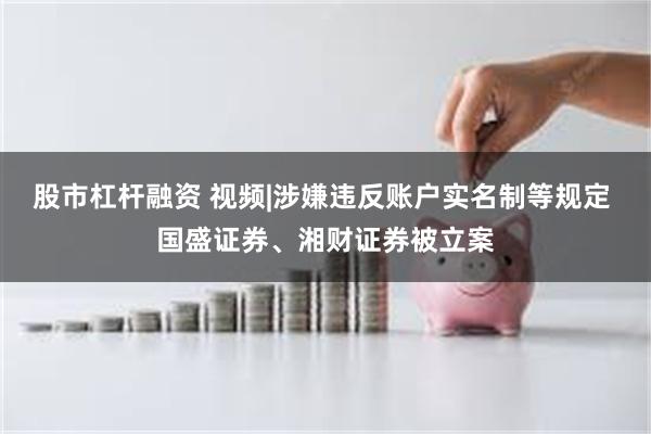 股市杠杆融资 视频|涉嫌违反账户实名制等规定 国盛证券、湘财证券被立案