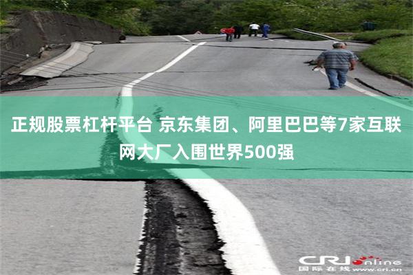 正规股票杠杆平台 京东集团、阿里巴巴等7家互联网大厂入围世界500强
