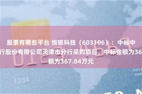 股票有哪些平台 恒银科技（603106）：中标中国建设银行股份有限公司天津市分行采购项目，中标金额为367.84万元