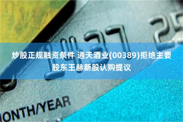炒股正规融资条件 通天酒业(00389)拒绝主要股东王赫新股认购提议