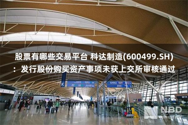 股票有哪些交易平台 科达制造(600499.SH)：发行股份购买资产事项未获上交所审核通过