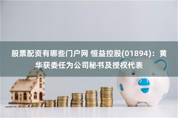 股票配资有哪些门户网 恒益控股(01894)：黄华获委任为公司秘书及授权代表